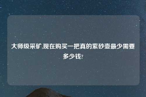 大师级采矿,现在购买一把真的紫砂壶最少需要多少钱?