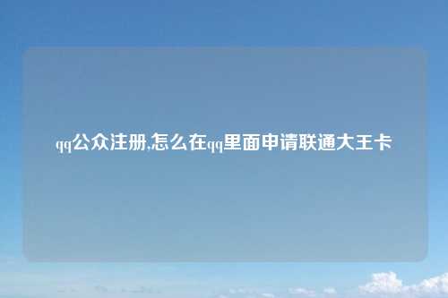 qq公众注册,怎么在qq里面申请联通大王卡