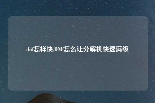 dnf怎样快,DNF怎么让分解机快速满级