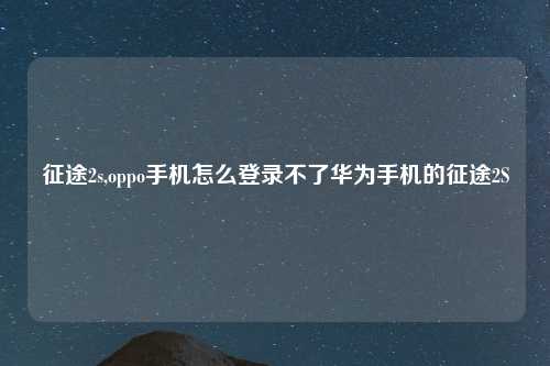 征途2s,oppo手机怎么登录不了华为手机的征途2S