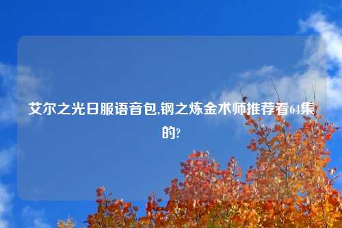 艾尔之光日服语音包,钢之炼金术师推荐看64集的?