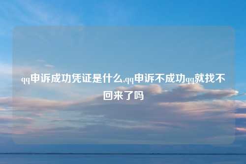 qq申诉成功凭证是什么,qq申诉不成功qq就找不回来了吗
