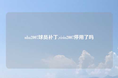 nba2007球员补丁,visio2007停用了吗