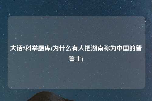 大话2科举题库(为什么有人把湖南称为中国的普鲁士)