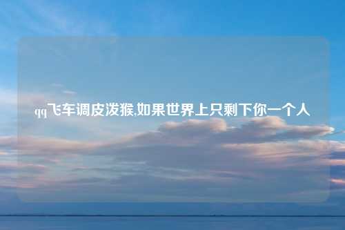 qq飞车调皮泼猴,如果世界上只剩下你一个人