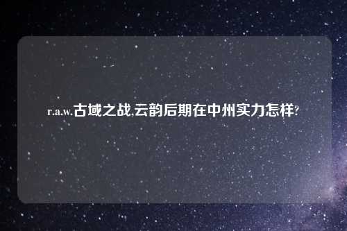 r.a.w.古域之战,云韵后期在中州实力怎样?
