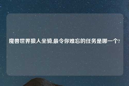 魔兽世界狼人坐骑,最令你难忘的任务是哪一个?