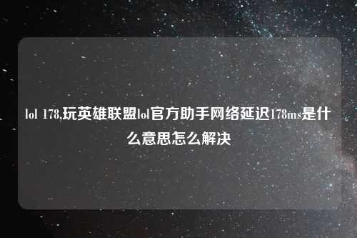 lol 178,玩英雄联盟lol官方助手网络延迟178ms是什么意思怎么解决