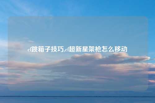 cf跳箱子技巧,cf超新星架枪怎么移动