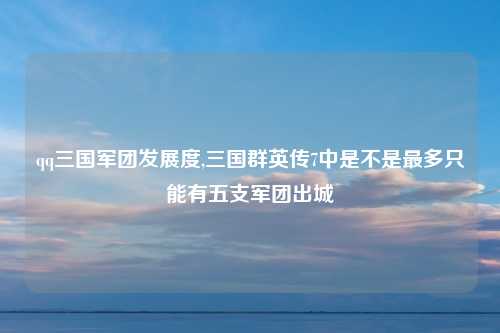 qq三国军团发展度,三国群英传7中是不是最多只能有五支军团出城