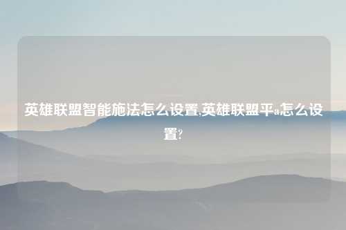 英雄联盟智能施法怎么设置,英雄联盟平a怎么设置?