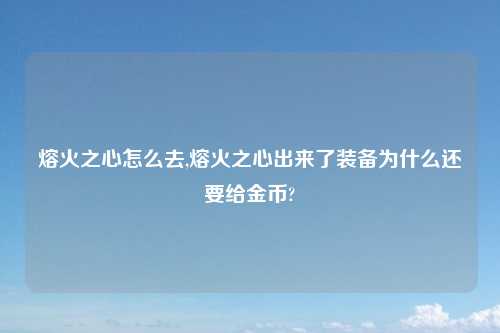 熔火之心怎么去,熔火之心出来了装备为什么还要给金币?