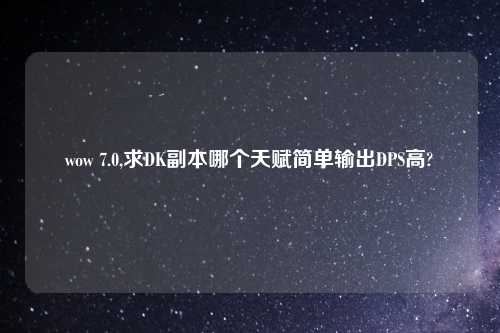 wow 7.0,求DK副本哪个天赋简单输出DPS高?