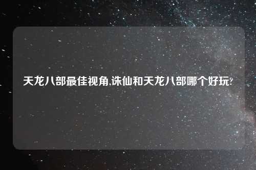 天龙八部最佳视角,诛仙和天龙八部哪个好玩?
