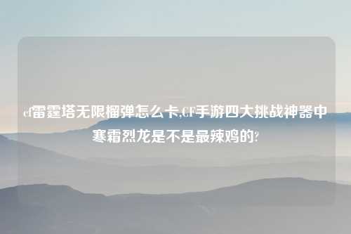 cf雷霆塔无限榴弹怎么卡,CF手游四大挑战神器中寒霜烈龙是不是最辣鸡的?