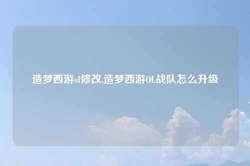 造梦西游ol修改,造梦西游OL战队怎么升级