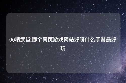 QQ精武堂,哪个网页游戏网站好呀什么手游最好玩