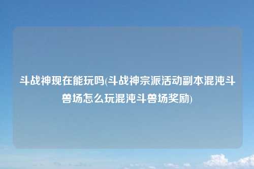 斗战神现在能玩吗(斗战神宗派活动副本混沌斗兽场怎么玩混沌斗兽场奖励)