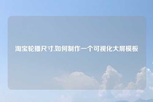 淘宝轮播尺寸,如何制作一个可视化大屏模板