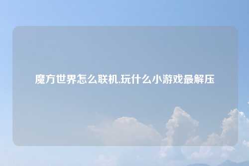 魔方世界怎么联机,玩什么小游戏最解压