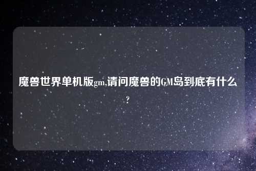 魔兽世界单机版gm,请问魔兽的GM岛到底有什么?