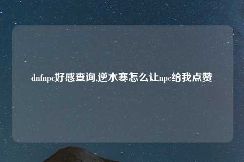 dnfnpc好感查询,逆水寒怎么让npc给我点赞