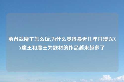 勇者战魔王怎么玩,为什么觉得最近几年日漫以XX魔王和魔王为题材的作品越来越多了