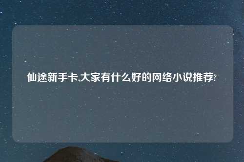 仙途新手卡,大家有什么好的网络小说推荐?