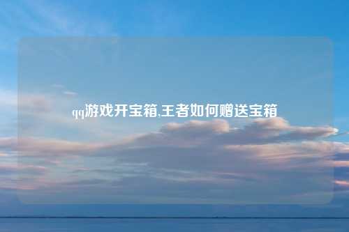 qq游戏开宝箱,王者如何赠送宝箱