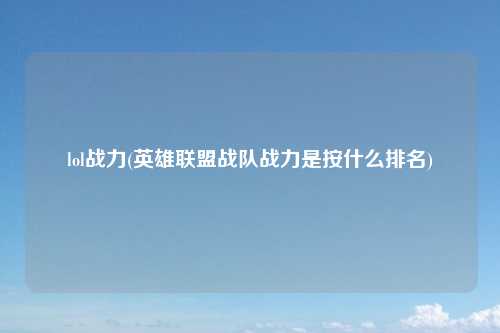 lol战力(英雄联盟战队战力是按什么排名)