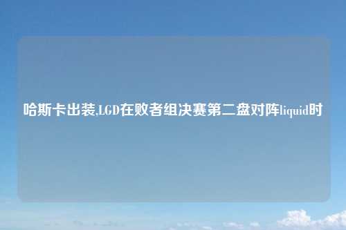 哈斯卡出装,LGD在败者组决赛第二盘对阵liquid时