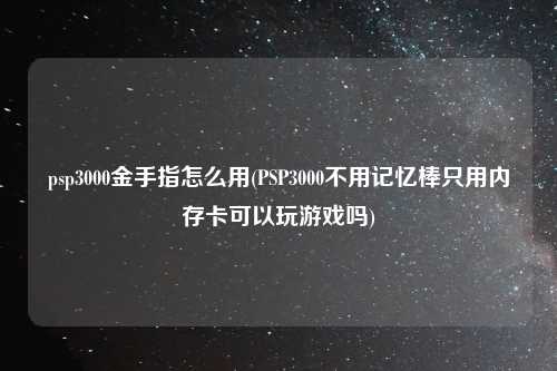 psp3000金手指怎么用(PSP3000不用记忆棒只用内存卡可以玩游戏吗)