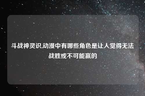 斗战神灵识,动漫中有哪些角色是让人觉得无法战胜或不可能赢的