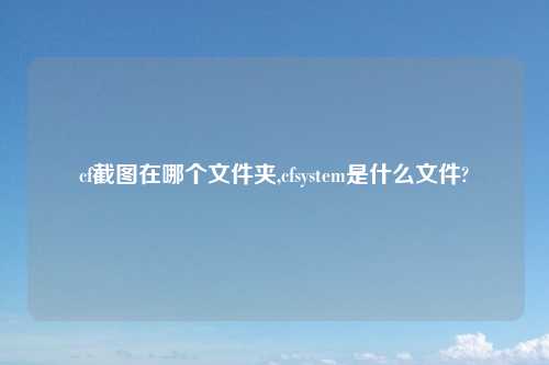 cf截图在哪个文件夹,cfsystem是什么文件?