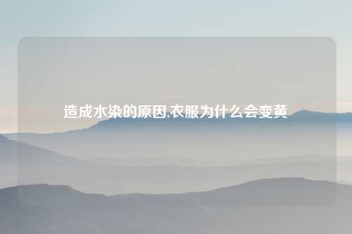 造成水染的原因,衣服为什么会变黄