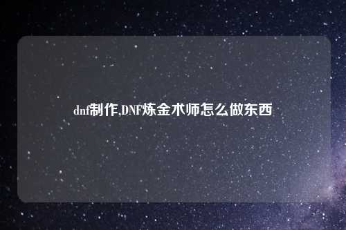 dnf制作,DNF炼金术师怎么做东西