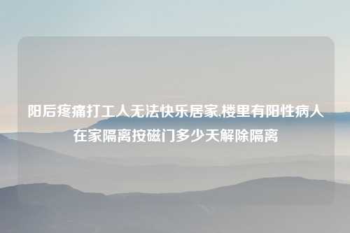 阳后疼痛打工人无法快乐居家,楼里有阳性病人在家隔离按磁门多少天解除隔离