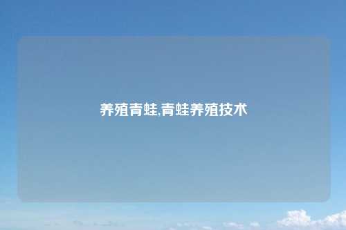 养殖青蛙,青蛙养殖技术