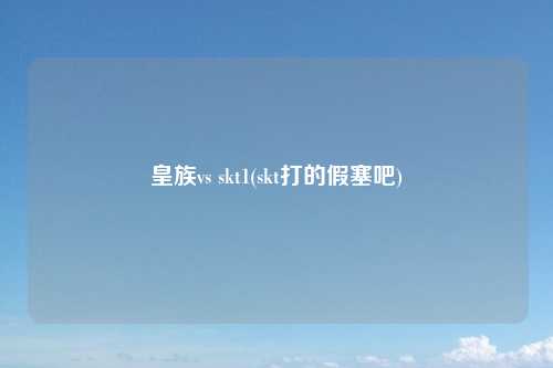 皇族vs skt1(skt打的假塞吧)