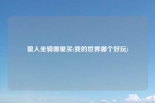 狼人坐骑哪里买(我的世界哪个好玩)