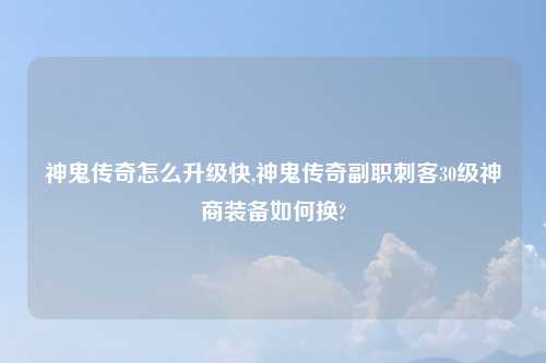 神鬼传奇怎么升级快,神鬼传奇副职刺客30级神商装备如何换?