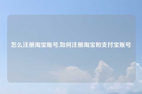 怎么注册淘宝账号,如何注册淘宝和支付宝账号