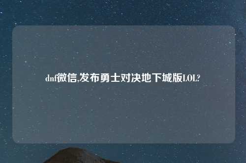 dnf微信,发布勇士对决地下城版LOL?