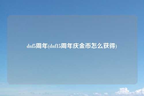 dnf5周年(dnf15周年庆金币怎么获得)