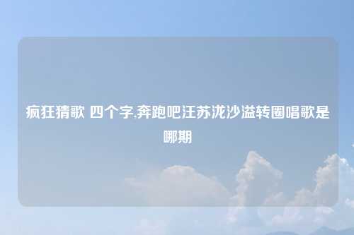 疯狂猜歌 四个字,奔跑吧汪苏泷沙溢转圈唱歌是哪期