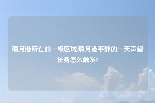 璃月港所在的一级区域,璃月港平静的一天声望任务怎么触发?