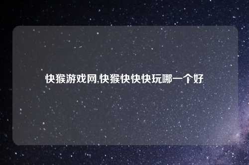 快猴游戏网,快猴快快快玩哪一个好