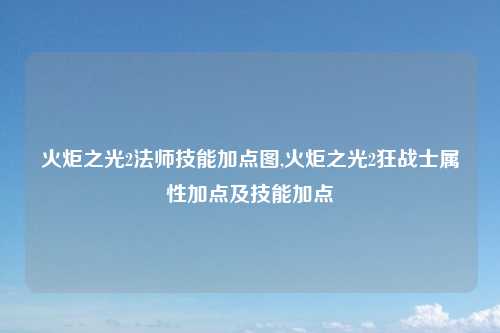 火炬之光2法师技能加点图,火炬之光2狂战士属性加点及技能加点