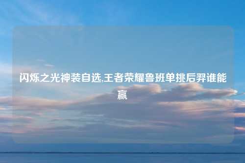 闪烁之光神装自选,王者荣耀鲁班单挑后羿谁能赢