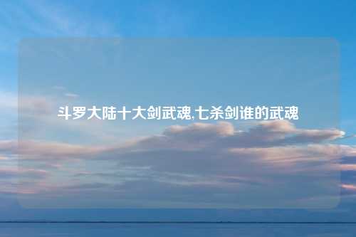 斗罗大陆十大剑武魂,七杀剑谁的武魂